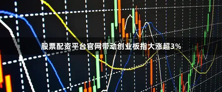 股票配资平台官网带动创业板指大涨超3%