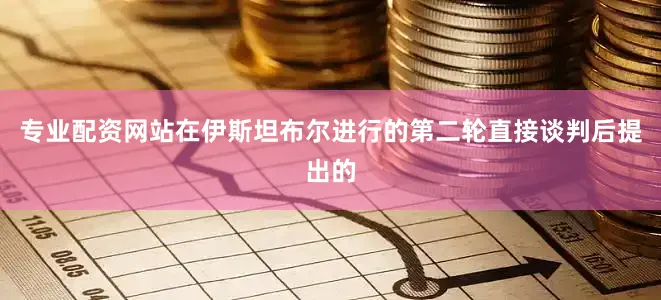 专业配资网站在伊斯坦布尔进行的第二轮直接谈判后提出的