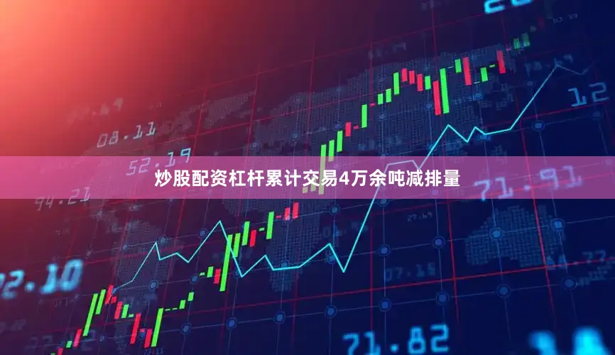 炒股配资杠杆累计交易4万余吨减排量