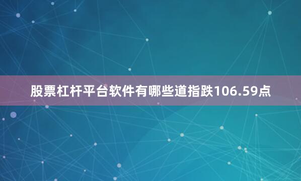 股票杠杆平台软件有哪些道指跌106.59点