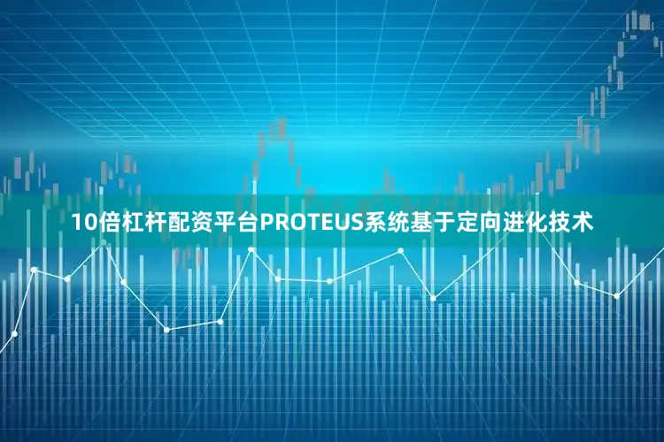 10倍杠杆配资平台　　PROTEUS系统基于定向进化技术