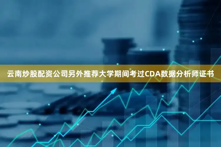 云南炒股配资公司另外推荐大学期间考过CDA数据分析师证书