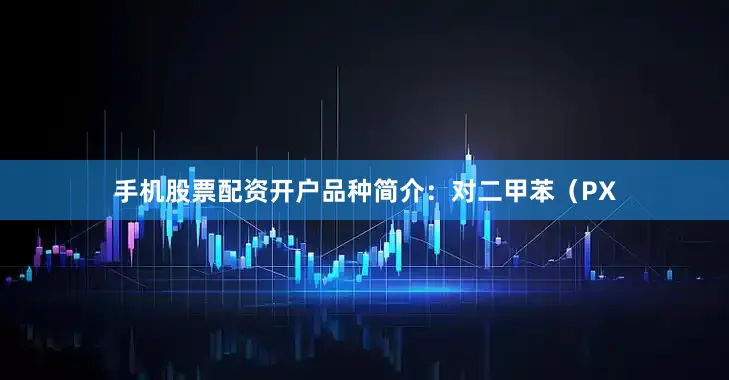 手机股票配资开户品种简介：对二甲苯（PX