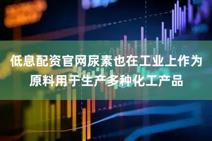 低息配资官网尿素也在工业上作为原料用于生产多种化工产品