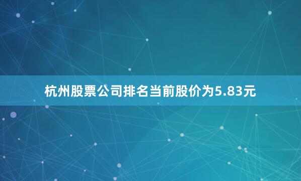 杭州股票公司排名当前股价为5.83元
