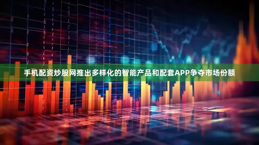 手机配资炒股网推出多样化的智能产品和配套APP争夺市场份额