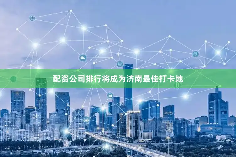 配资公司排行将成为济南最佳打卡地