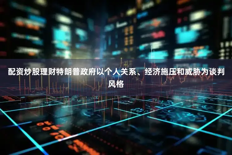 配资炒股理财特朗普政府以个人关系、经济施压和威胁为谈判风格