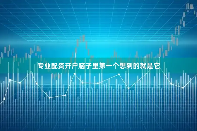 专业配资开户脑子里第一个想到的就是它
