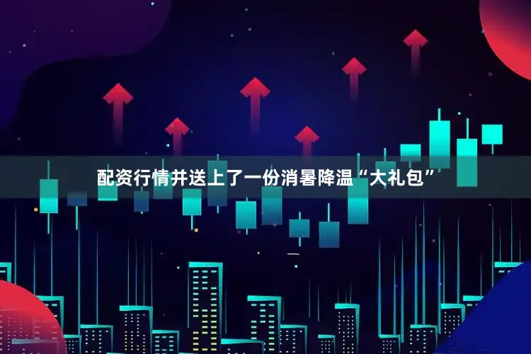 配资行情并送上了一份消暑降温“大礼包”