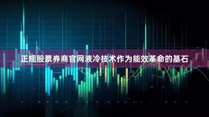正规股票券商官网液冷技术作为能效革命的基石