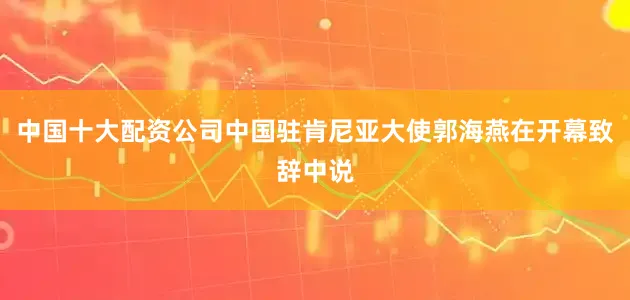 中国十大配资公司中国驻肯尼亚大使郭海燕在开幕致辞中说
