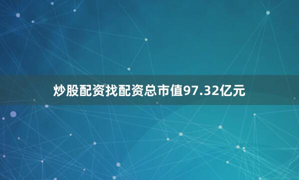 炒股配资找配资总市值97.32亿元
