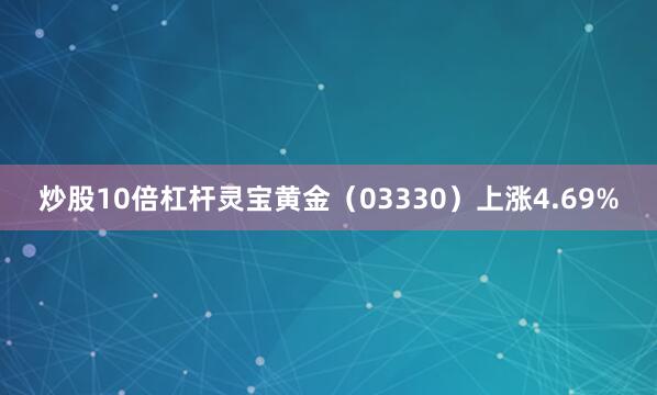 炒股10倍杠杆灵宝黄金（03330）上涨4.69%