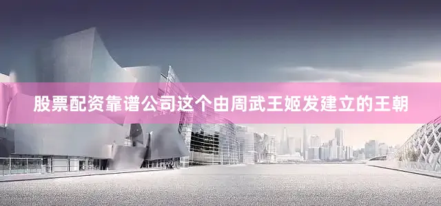 股票配资靠谱公司这个由周武王姬发建立的王朝