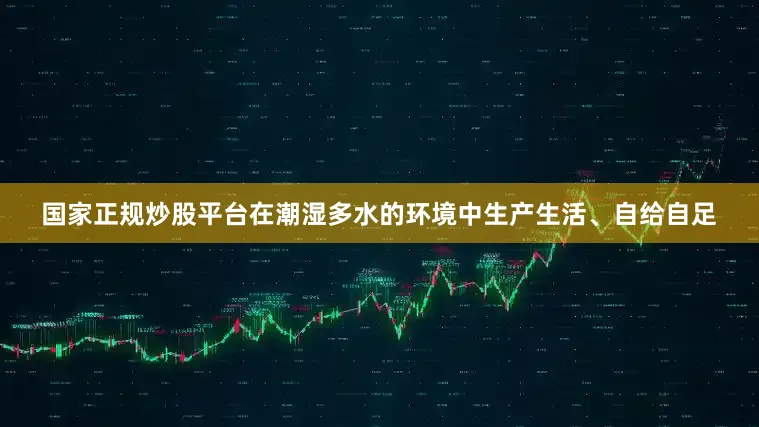 国家正规炒股平台在潮湿多水的环境中生产生活、自给自足
