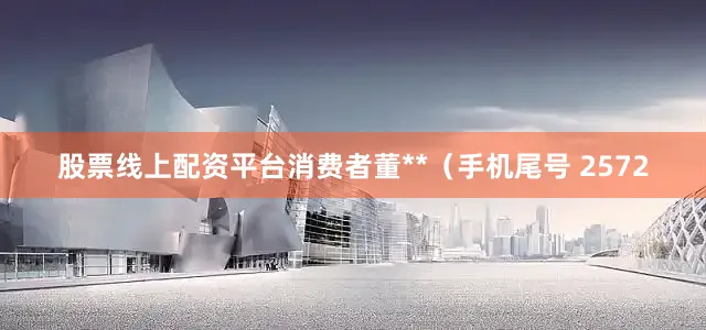 股票线上配资平台消费者董**（手机尾号 2572