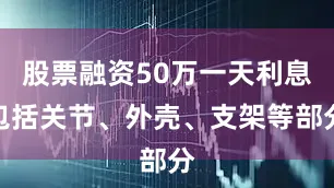 股票融资50万一天利息包括关节、外壳、支架等部分