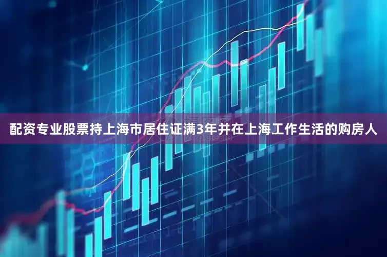 配资专业股票持上海市居住证满3年并在上海工作生活的购房人