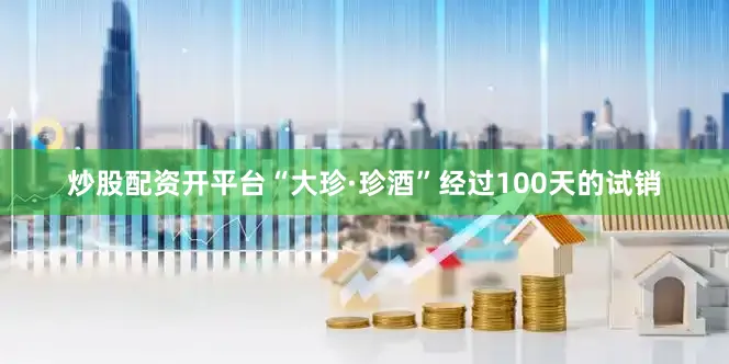 炒股配资开平台“大珍·珍酒”经过100天的试销